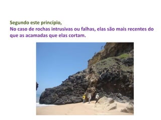 Segundo este princípio,
No caso de rochas intrusivas ou falhas, elas são mais recentes do
que as acamadas que elas cortam.
 