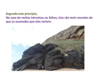 Segundo este princípio,
No caso de rochas intrusivas ou falhas, elas são mais recentes do
que as acamadas que elas cortam.
 