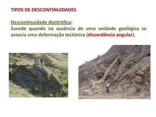 TIPOS DE DESCONTINUIDADES

Descontinuidade diastrófica:
Sucede quando na ausência de uma unidade geológica se
associa uma deformação tectónica (discordância angular).
 