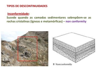 TIPOS DE DESCONTINUIDADES

 Inconformidade:
Sucede quando as camadas sedimentares sobrepõem-se as
rochas cristalinas (ígneas e metamórficas) – non conformity
 