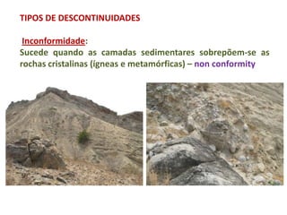 TIPOS DE DESCONTINUIDADES

 Inconformidade:
Sucede quando as camadas sedimentares sobrepõem-se as
rochas cristalinas (ígneas e metamórficas) – non conformity
 
