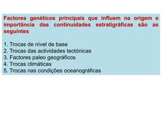 Factores genéticos principais que influem na origem e
importância das continuidades estratigráficas são as
seguintes

1. Trocas de nível de base
2. Trocas das actividades tectónicas
3. Factores paleo geográficos
4. Trocas climáticas
5. Trocas nas condições oceanográficas
 