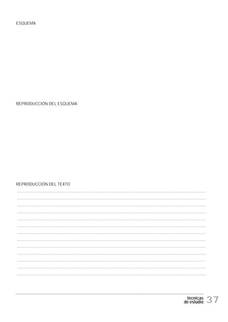ESQUEMA




REPRODUCCIÓN DEL ESQUEMA




REPRODUCCIÓN DEL TEXTO
...................................................................................................................................................
...................................................................................................................................................
...................................................................................................................................................
...................................................................................................................................................
...................................................................................................................................................
...................................................................................................................................................
...................................................................................................................................................
...................................................................................................................................................
...................................................................................................................................................
...................................................................................................................................................
...................................................................................................................................................
...................................................................................................................................................
...................................................................................................................................................




                                                                                                                                   técnicas
                                                                                                                                  de estudio          37
 
