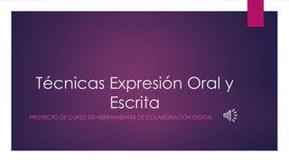 Técnicas Expresión Oral y 
Escrita 
PROYECTO DE CURSO DE HERRAMIENTAS DE COLABORACIÓN DIGITAL 
 