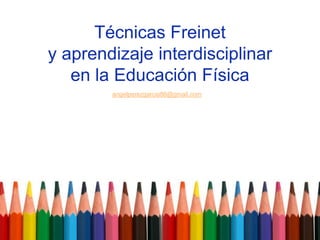 Técnicas Freinet
y aprendizaje interdisciplinar
en la Educación Física
angelperezgarcia86@gmail.com
 