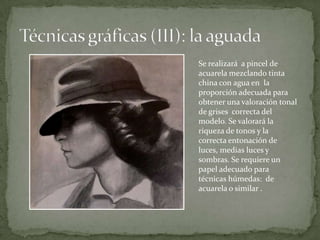 Se realizará a pincel de
acuarela mezclando tinta
china con agua en la
proporción adecuada para
obtener una valoración tonal
de grises correcta del
modelo. Se valorará la
riqueza de tonos y la
correcta entonación de
luces, medias luces y
sombras. Se requiere un
papel adecuado para
técnicas húmedas: de
acuarela o similar .
 
