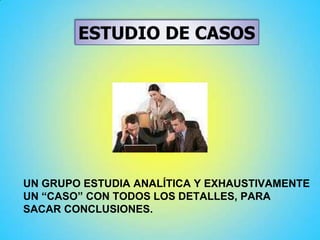 ESTUDIO DE CASOS
UN GRUPO ESTUDIA ANALÍTICA Y EXHAUSTIVAMENTE
UN “CASO” CON TODOS LOS DETALLES, PARA
SACAR CONCLUSIONES.
 