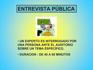 • UN EXPERTO ES INTERROGADO POR
UNA PERSONA ANTE EL AUDITORIO
SOBRE UN TEMA ESPECÍFICO.
• DURACION : DE 40 A 60 MINUTOS
ENTREVISTA PÚBLICA
 