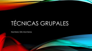 TÉCNICAS GRUPALES
Nombre: Erik Monteros
 