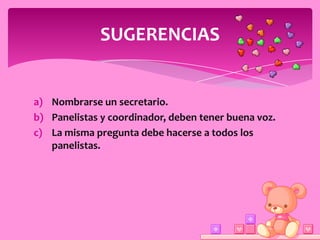 SUGERENCIAS


a) Nombrarse un secretario.
b) Panelistas y coordinador, deben tener buena voz.
c) La misma pregunta debe hacerse a todos los
   panelistas.
 