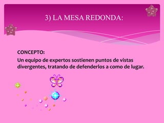 3) LA MESA REDONDA:



CONCEPTO:
Un equipo de expertos sostienen puntos de vistas
divergentes, tratando de defenderlos a como de lugar.
 