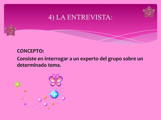 4) LA ENTREVISTA:



CONCEPTO:
Consiste en interrogar a un experto del grupo sobre un
determinado tema.
 