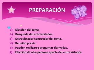 PREPARACIÓN


a)   Elección del tema.
b)   Búsqueda del entrevistador .
c)   Entrevistador conocedor del tema.
d)   Reunión previa.
e)   Pueden realizarse preguntas derivadas.
f)   Elección de otra persona aparte del entrevistador.
 