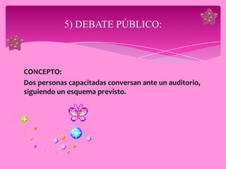 5) DEBATE PÚBLICO:



CONCEPTO:
Dos personas capacitadas conversan ante un auditorio,
siguiendo un esquema previsto.
 