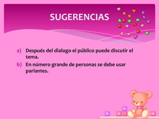 SUGERENCIAS


a) Después del dialogo el público puede discutir el
   tema.
b) En número grande de personas se debe usar
   parlantes.
 