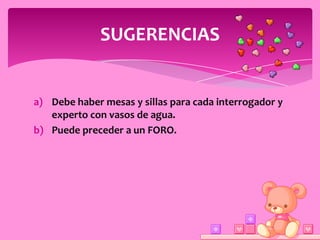 SUGERENCIAS


a) Debe haber mesas y sillas para cada interrogador y
   experto con vasos de agua.
b) Puede preceder a un FORO.
 