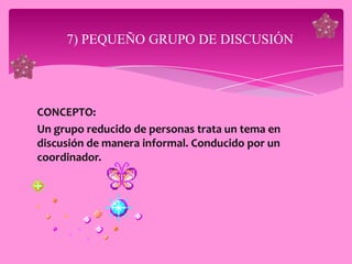 7) PEQUEÑO GRUPO DE DISCUSIÓN




CONCEPTO:
Un grupo reducido de personas trata un tema en
discusión de manera informal. Conducido por un
coordinador.
 