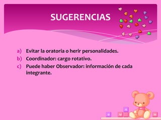 SUGERENCIAS


a) Evitar la oratoria o herir personalidades.
b) Coordinador: cargo rotativo.
c) Puede haber Observador: información de cada
   integrante.
 
