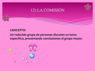 12) LA COMISIÓN



CONCEPTO:
Un reducido grupo de personas discuten un tema
específico, presentando conclusiones al grupo mayor.
 