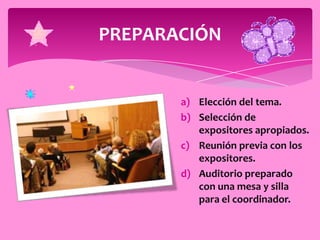PREPARACIÓN


       a) Elección del tema.
       b) Selección de
          expositores apropiados.
       c) Reunión previa con los
          expositores.
       d) Auditorio preparado
          con una mesa y silla
          para el coordinador.
 