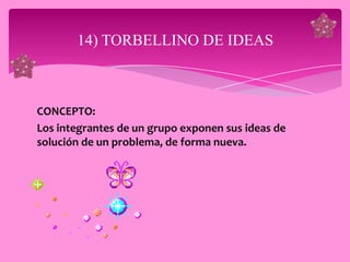 14) TORBELLINO DE IDEAS



CONCEPTO:
Los integrantes de un grupo exponen sus ideas de
solución de un problema, de forma nueva.
 