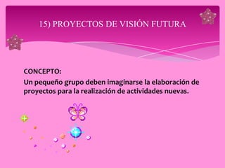 15) PROYECTOS DE VISIÓN FUTURA




CONCEPTO:
Un pequeño grupo deben imaginarse la elaboración de
proyectos para la realización de actividades nuevas.
 