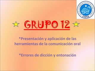 GRUPO 12 *Presentación y aplicación de las herramientas de la comunicación oral *Errores de dicción y entonación 