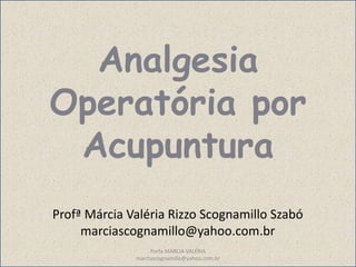 1 
Analgesia 
Operatória por 
Acupuntura 
Profª Márcia Valéria Rizzo Scognamillo Szabó 
marciascognamillo@yahoo.com.br 
Porfa MÁRCIA VALÉRIA 
marciascognamillo@yahoo.com.br 
 