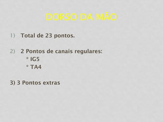 DORSO DA MÃO
1) Total de 23 pontos.
2) 2 Pontos de canais regulares:
* IG5
* TA4
3) 3 Pontos extras
 