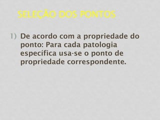 SELEÇÃO DOS PONTOS
1) De acordo com a propriedade do
ponto: Para cada patologia
específica usa-se o ponto de
propriedade correspondente.
 