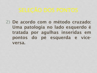 SELEÇÃO DOS PONTOS
2) De acordo com o método cruzado:
Uma patologia no lado esquerdo é
tratada por agulhas inseridas em
pontos do pé esquerda e vice-
versa.
 