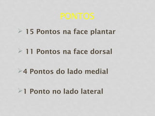 PONTOS
 15 Pontos na face plantar
 11 Pontos na face dorsal
4 Pontos do lado medial
1 Ponto no lado lateral
 