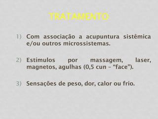 TRATAMENTO
1) Com associação a acupuntura sistêmica
e/ou outros microssistemas.
2) Estímulos por massagem, laser,
magnetos, agulhas (0,5 cun – “face”).
3) Sensações de peso, dor, calor ou frio.
 