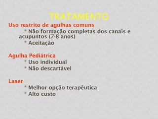 TRATAMENTO
Uso restrito de agulhas comuns
* Não formação completas dos canais e
acupuntos (7-8 anos)
* Aceitação
Agulha Pediátrica
* Uso individual
* Não descartável
Laser
* Melhor opção terapêutica
* Alto custo
 