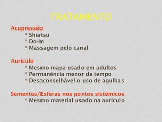 TRATAMENTO
Acupressão
* Shiatsu
* Do-In
* Massagem pelo canal
Aurículo
* Mesmo mapa usado em adultos
* Permanência menor de tempo
* Desaconselhável o uso de agulhas
Sementes/Esferas nos pontos sistêmicos
* Mesmo material usado na aurículo
 
