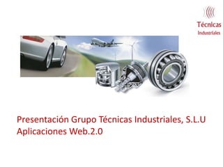 Presentación Grupo Técnicas Industriales, S.L.U
Aplicaciones Web.2.0
 