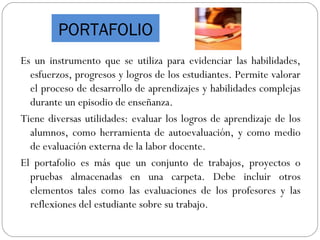 PORTAFOLIO
Es un instrumento que se utiliza para evidenciar las habilidades,
esfuerzos, progresos y logros de los estudian...
