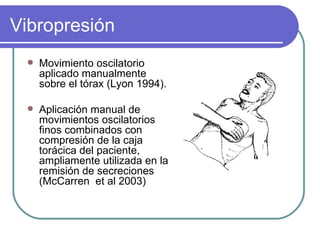 Vibropresión
    Movimiento oscilatorio
     aplicado manualmente
     sobre el tórax (Lyon 1994).

    Aplicación manual de
     movimientos oscilatorios
     finos combinados con
     compresión de la caja
     torácica del paciente,
     ampliamente utilizada en la
     remisión de secreciones
     (McCarren et al 2003)
 