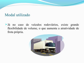 Modal utilizado
Já no caso de veículos rodoviários, existe grande
flexibilidade de volume, o que aumenta a atratividade de
frota própria.
 