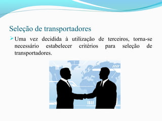 Seleção de transportadores
Uma vez decidida à utilização de terceiros, torna-se
necessário estabelecer critérios para seleção de
transportadores.
 