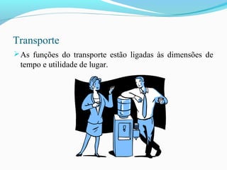 Transporte
As funções do transporte estão ligadas às dimensões de
tempo e utilidade de lugar.
 