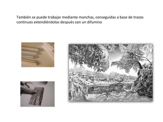 También se puede trabajar mediante manchas, conseguidas a base de trazos
continuos extendiéndolos después con un difumino
 