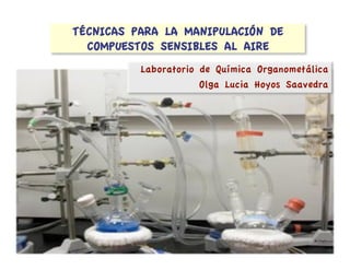 TÉCNICAS PARA LA MANIPULACIÓN DE
COMPUESTOS SENSIBLES AL AIRE
Laboratorio de Química Organometálica
Olga Lucia Hoyos Saavedra
 