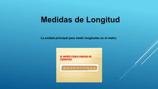 Medidas de Longitud
La unidad principal para medir longitudes es el metro.
 