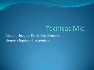 Técnicas Mic. Alumno: Joaquín Fernández Mercado Grupo: 2 Equipos Electrónicos 