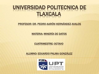 UNIVERSIDAD POLITECNICA DE
TLAXCALA
PROFESOR: DR. PEDRO AARÓN HERNÁNDEZ AVALOS
MATERIA: MINERÍA DE DATOS
CUATRIMESTRE: OCTAVO
ALUMNO: EDUARDO PALMA GONZÁLEZ
 