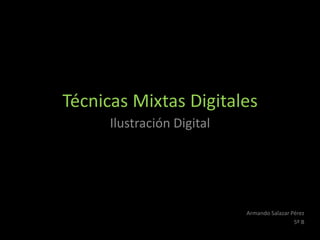Técnicas Mixtas Digitales
      Ilustración Digital




                            Armando Salazar Pérez
                                             5º B
 