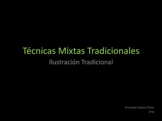 Técnicas Mixtas Tradicionales
      Ilustración Tradicional




                                Armando Salazar Pérez
                                                 5º B
 