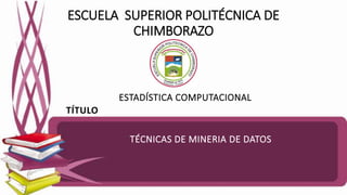 ESCUELA SUPERIOR POLITÉCNICA DE
CHIMBORAZO
ESTADÍSTICA COMPUTACIONAL
TÉCNICAS DE MINERIA DE DATOS
TÍTULO
 