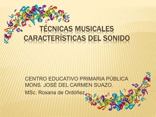 TÉCNICAS MUSICALES
CARACTERÍSTICAS DEL SONIDO
CENTRO EDUCATIVO PRIMARIA PÚBLICA
MONS. JOSÉ DEL CARMEN SUAZO.
MSc. Roxana de Ordóñez.
 
